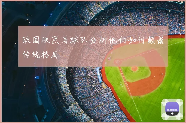 欧国联黑马球队分析他们如何颠覆传统格局