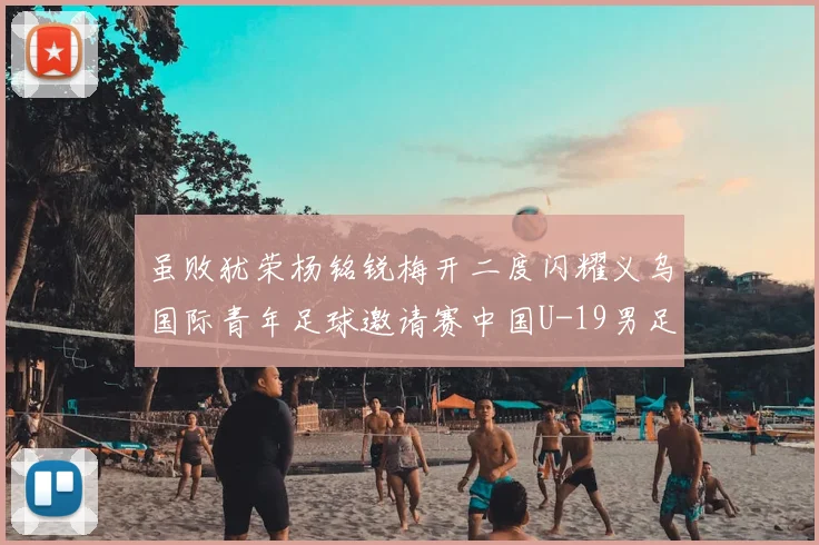 虽败犹荣杨铭锐梅开二度闪耀义乌国际青年足球邀请赛中国U-19男足2-4澳大利亚