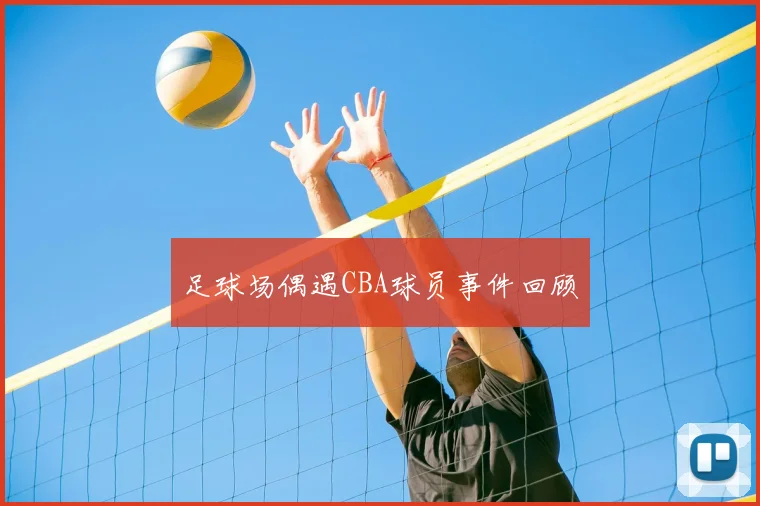 足球场偶遇CBA球员事件回顾
