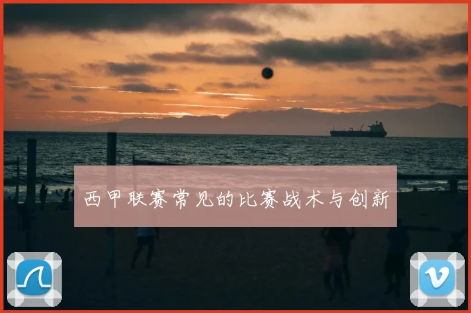 西甲联赛常见的比赛战术与创新