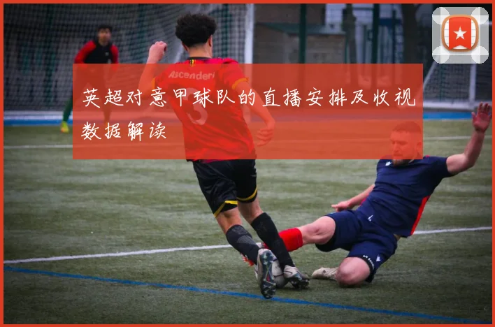 英超对意甲球队的直播安排及收视数据解读